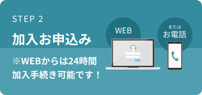 STEP 2 加入お申込み ※WEBからは24時間加入手続き可能です！