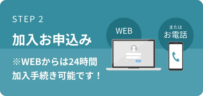 STEP 2 加入お申込み ※WEBからは24時間加入手続き可能です！